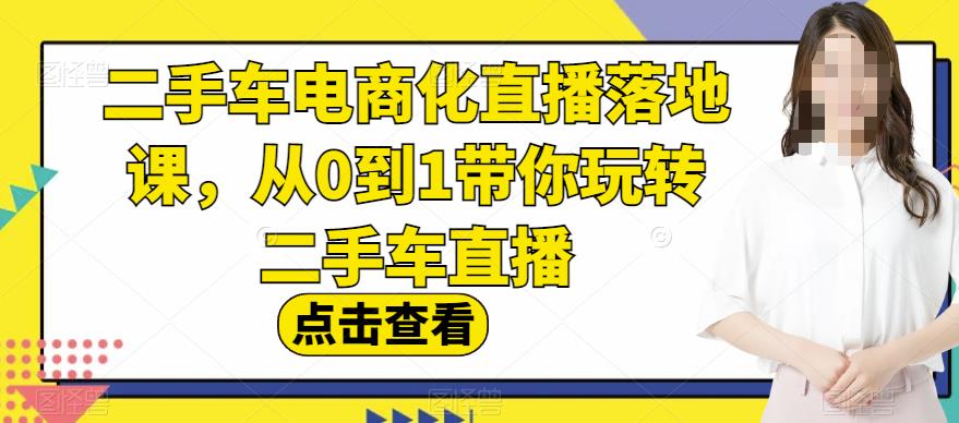 二手车电商化直播落地课，从0到1带你玩转二手车直播-58轻创项目库