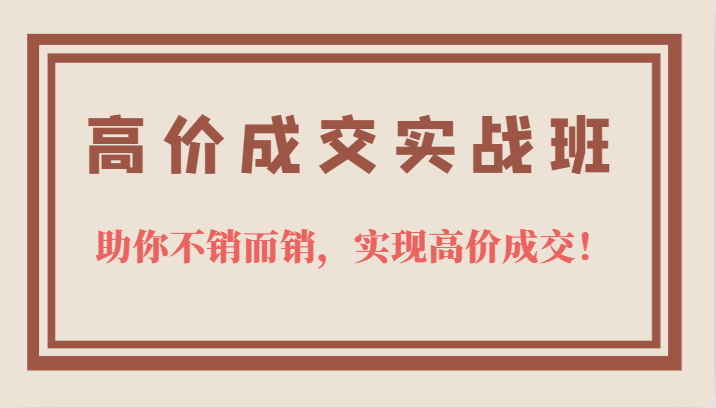 高价成交实战班，助你不销而销，实现高价成交，让客户追着付款的心法技法-58轻创项目库