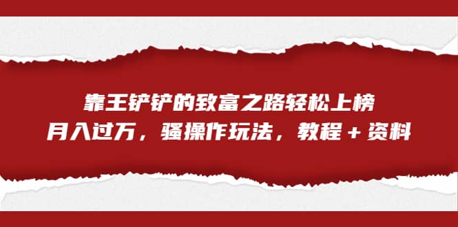 全网首发，靠王铲铲的致富之路轻松上榜，月入过万，骚操作玩法，教程＋资料-58轻创项目库