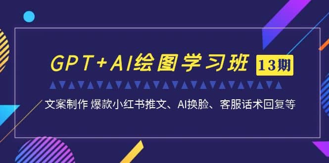 GPT AI绘图学习班【第13期】 文案制作 爆款小红书推文、AI换脸、客服话术-58轻创项目库