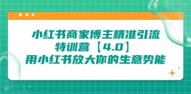 小红书商家 博主精准引流特训营【4.0】用小红书放大你的生意势能-58轻创项目库