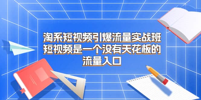 淘系短视频引爆流量实战班，短视频是一个没有天花板的流量入口-58轻创项目库