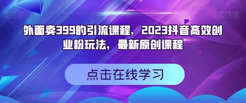 外面卖399的引流课程，2023抖音高效创业粉玩法，最新原创课程-58轻创项目库