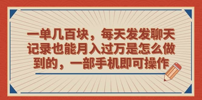 一单几百块，每天发发聊天记录也能月入过万是怎么做到的，一部手机即可操作-58轻创项目库