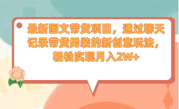 最新图文带货项目，通过聊天记录带货男装的新创意玩法，轻松实现月入2W-58轻创项目库