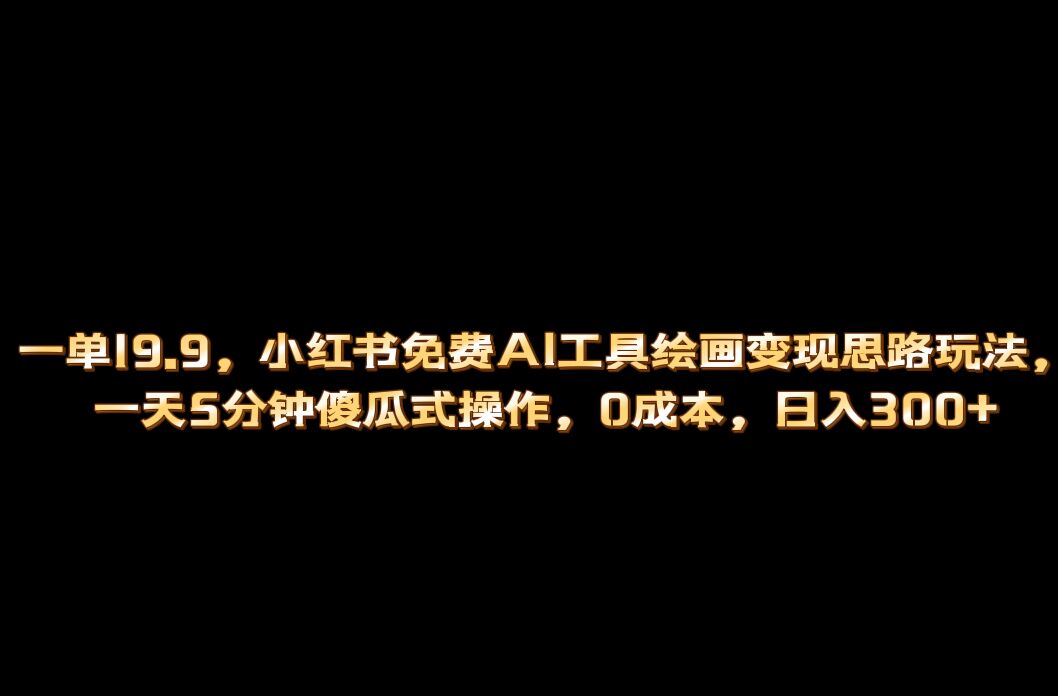 小红书免费AI工具绘画变现玩法，一天5分钟傻瓜式操作，0成本日入300-58轻创项目库