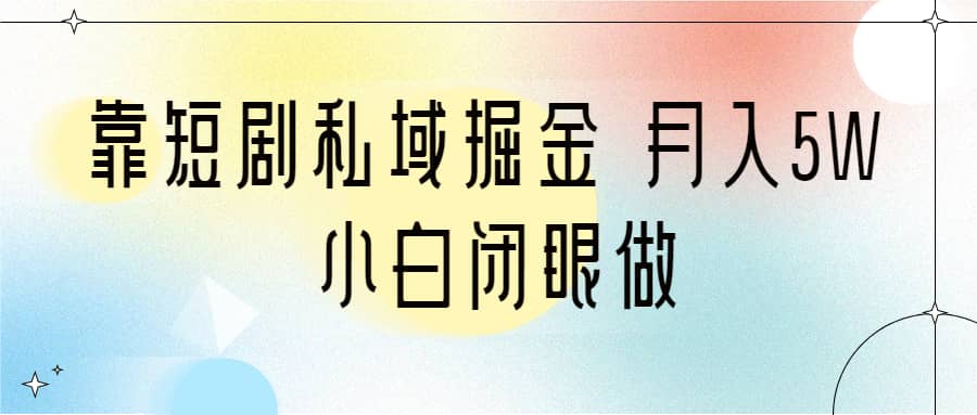 靠短剧私域掘金 月入5W 小白闭眼做（教程 2T资料）-58轻创项目库