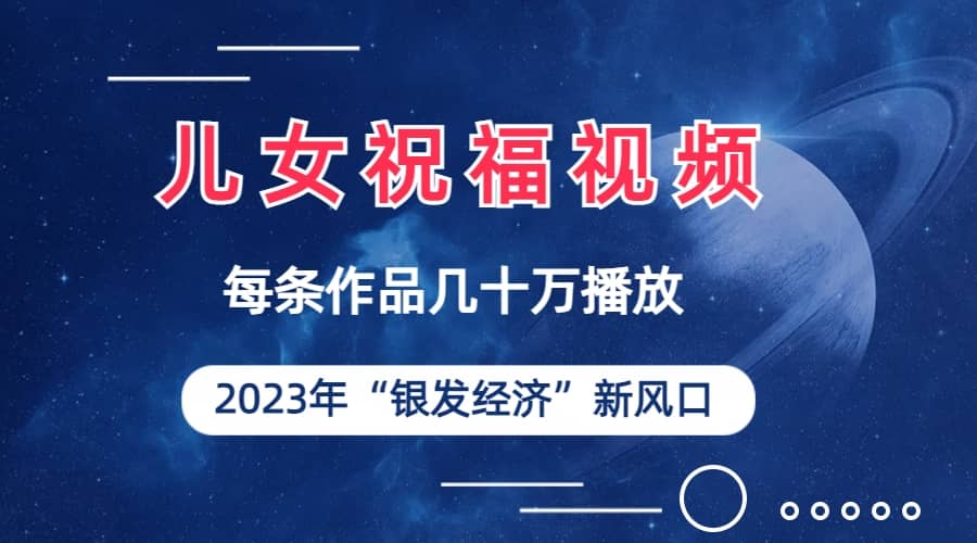 儿女祝福视频彻底爆火，一条作品几十万播放，2023年一定要抓住的新风口-58轻创项目库