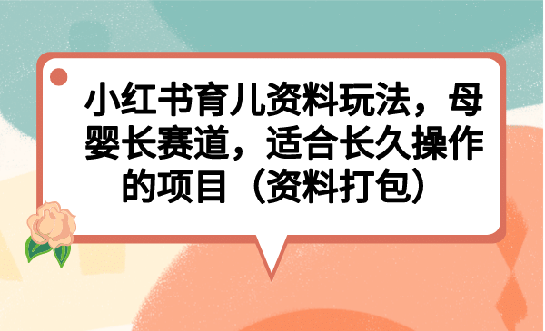 小红书育儿资料玩法，母婴长赛道，适合长久操作的项目（资料打包）-58轻创项目库