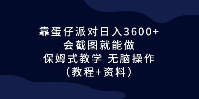 靠蛋仔派对日入3600 ，会截图就能做，保姆式教学 无脑操作（教程 资料）-58轻创项目库