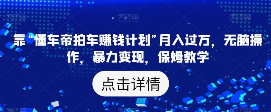 靠“懂车帝拍车赚钱计划”月入过万，无脑操作，暴力变现，保姆教学【揭秘】-58轻创项目库