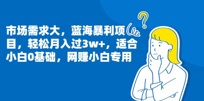 市场需求大，蓝海暴利项目，轻松月入过3w ，适合小白0基础，网赚小白专用-58轻创项目库