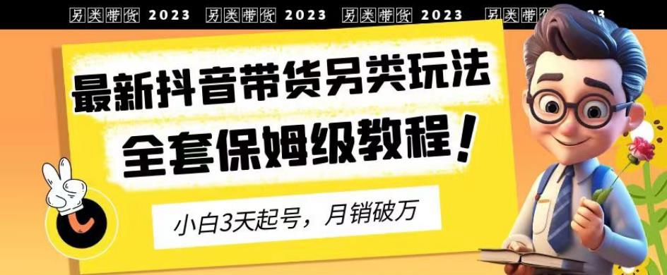 2023年最新抖音带货另类玩法，3天起号，月销破万（保姆级教程）【揭秘】-58轻创项目库