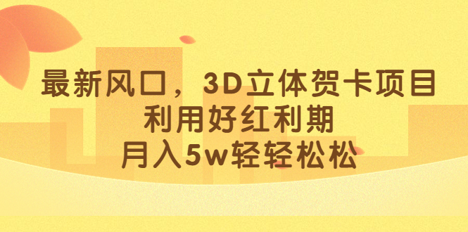 最新风口，3D立体贺卡项目，利用好红利期，月入5w轻轻松松-58轻创项目库