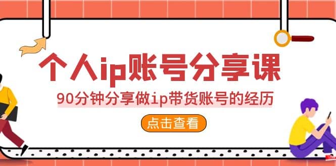 2023个人ip账号分享课，90分钟分享做ip带货账号的经历-58轻创项目库