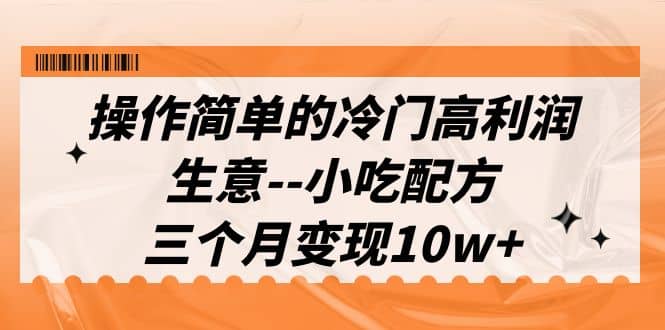 操作简单的冷门高利润生意–小吃配方，三个月变现10w （教程 配方资料）-58轻创项目库