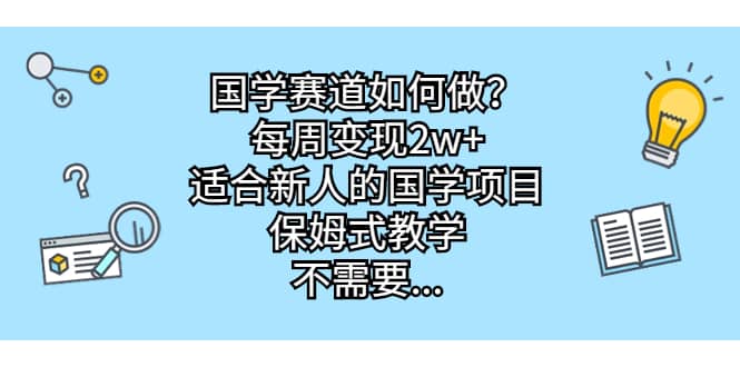 国学赛道如何做？每周变现2w ，适合新人的国学项目，保姆式教学-58轻创项目库