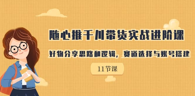 随心推千川带货实战进阶课，好物分享思路和逻辑，赛道选择与账号搭建-58轻创项目库