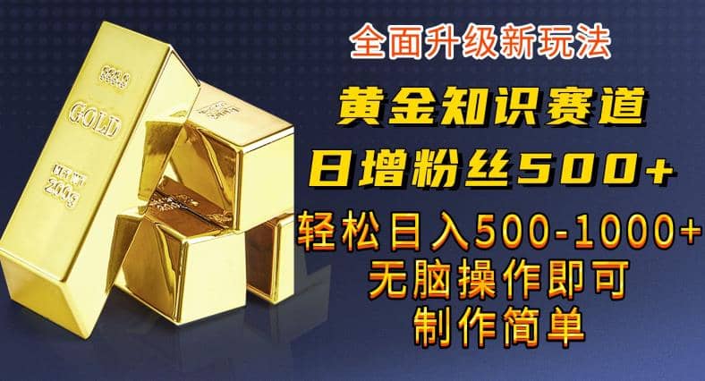 黄金知识赛道，一条作品涨粉500 ，私域高利润单品转化，一部手机轻松实现日入500【揭秘】-58轻创项目库