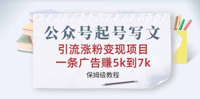 公众号起号写文、引流涨粉变现项目，一条广告赚5k到7k，保姆级教程-58轻创项目库