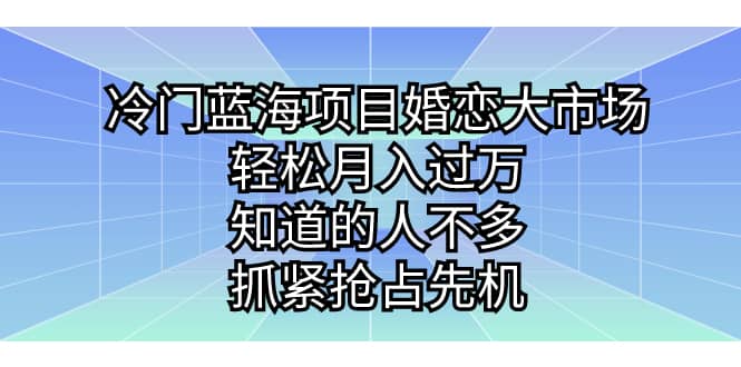 冷门蓝海项目婚恋大市场，轻松月入过万，知道的人不多，抓紧抢占先机-58轻创项目库