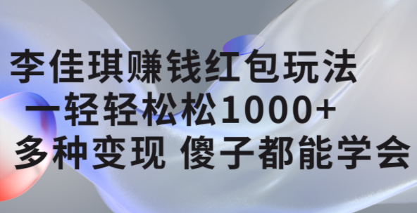 李佳琪赚钱红包玩法，一天轻轻松松1000 ，多种变现，傻子都能学会-58轻创项目库