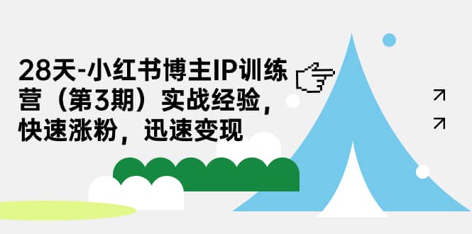 28天-小红书博主IP训练营（第3期）实战经验，快速涨粉，迅速变现-58轻创项目库