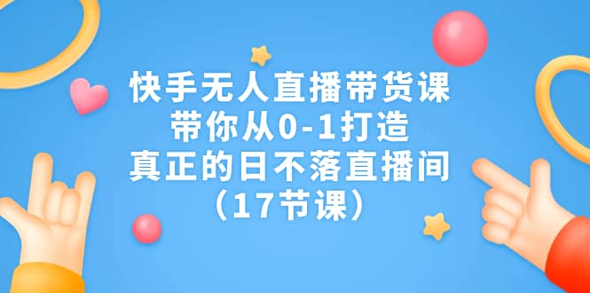 快手无人直播带货课，带你从0-1打造，真正的日不落直播间（17节课）-58轻创项目库