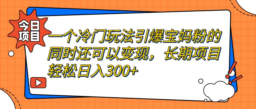 一个冷门玩法引爆宝妈粉的同时还可以变现，长期项目轻松日入300-58轻创项目库