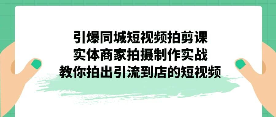 引爆同城-短视频拍剪课：实体商家拍摄制作实战，教你拍出引流到店的短视频-58轻创项目库