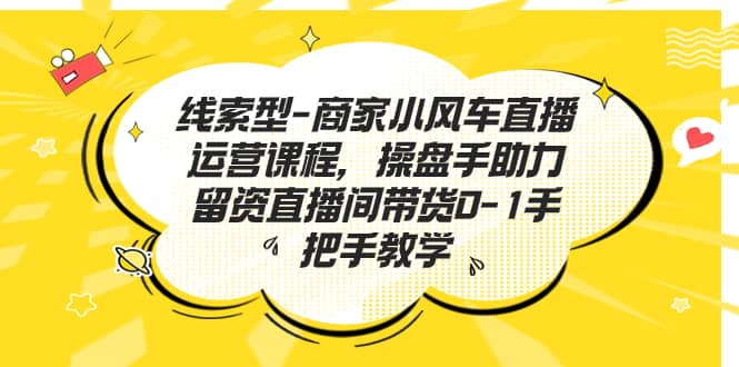 线索型-商家小风车直播运营课程，操盘手助力留资直播间带货0-1手把手教学-58轻创项目库