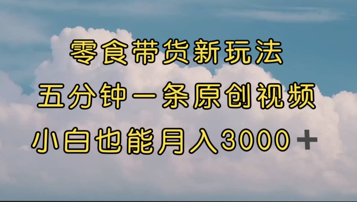 零食带货新玩法，5分钟一条原创视频，新手小白也能轻松月入3000  （教程）-58轻创项目库