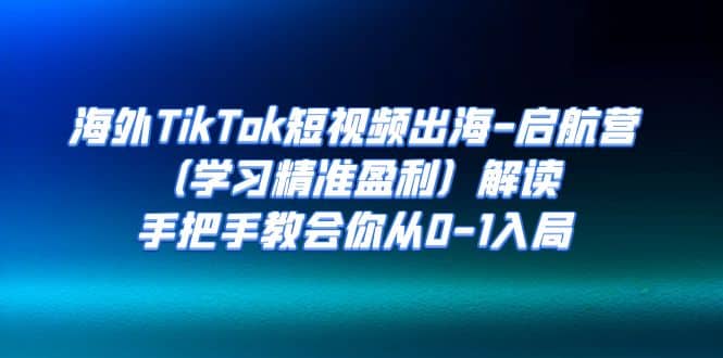 海外TikTok短视频出海-启航营（学习精准盈利）解读，手把手教会你从0-1入局-58轻创项目库