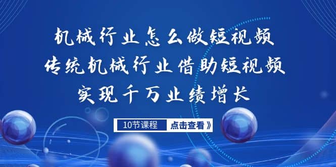 机械行业怎么做短视频，传统机械行业借助短视频实现千万业绩增长-58轻创项目库