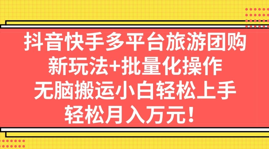 抖音快手多平台旅游团购，新玩法 批量化操作-58轻创项目库