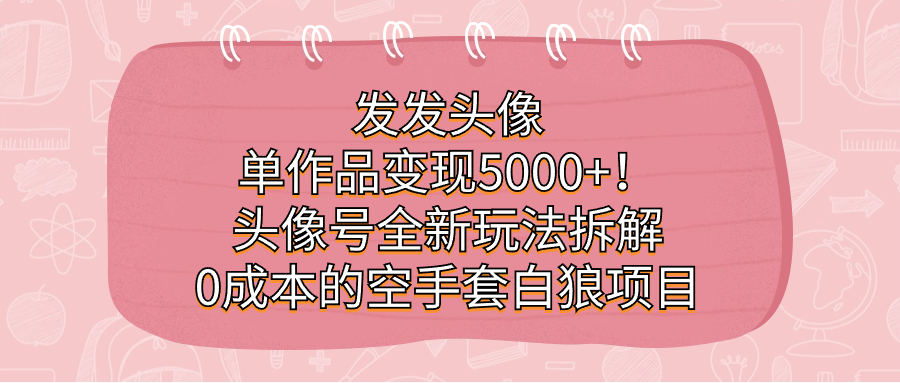 发发头像，单作品变现5000 ！头像号全新玩法拆解，0成本的空手套白狼项目-58轻创项目库