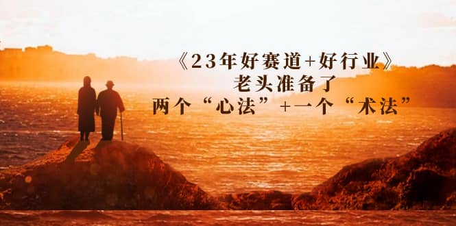 某收费文章《23年好赛道 好行业》老头准备了两个“心法” 一个“术法”-58轻创项目库