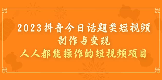 2023抖音今日话题类短视频制作与变现，人人都能操作的短视频项目-58轻创项目库