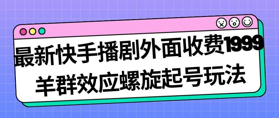 最新快手播剧外面收费1999羊群效应螺旋起号玩法配合流量日入几百完全没问题-58轻创项目库