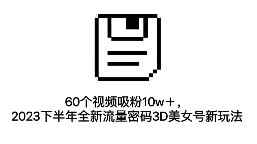 60个视频吸粉10w＋，2023下半年全新流量密码3D美女号新玩法（教程 资源）-58轻创项目库