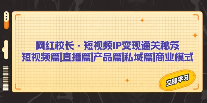 网红校长·短视频IP变现通关秘笈：短视频篇 直播篇 产品篇 私域篇 商业模式-58轻创项目库