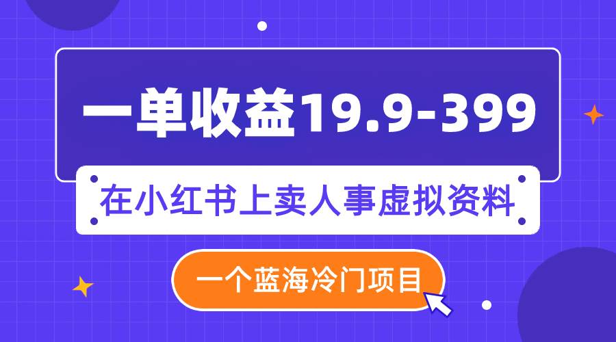 一单收益19.9-399，一个蓝海冷门项目，在小红书上卖人事虚拟资料-58轻创项目库