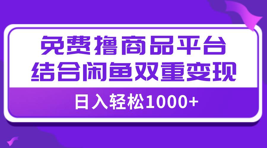 【全网首发】日入1000＋免费撸商品平台 闲鱼双平台硬核变现，小白轻松上手-58轻创项目库