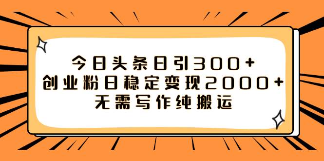 今日头条日引300 创业粉日稳定变现2000 无需写作纯搬运-58轻创项目库