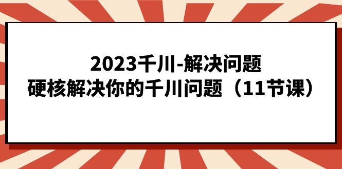 2023千川-解决问题，硬核解决你的千川问题（11节课）-58轻创项目库