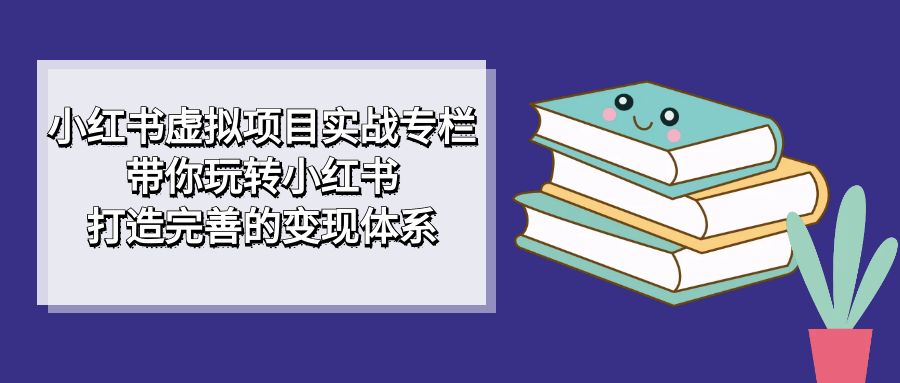 小红书虚拟项目实战专栏，带你玩转小红书，打造完善的变现体系-58轻创项目库