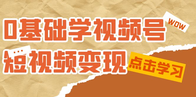 0基础学-视频号短视频变现：适合新人学习的短视频变现课（10节课）-58轻创项目库