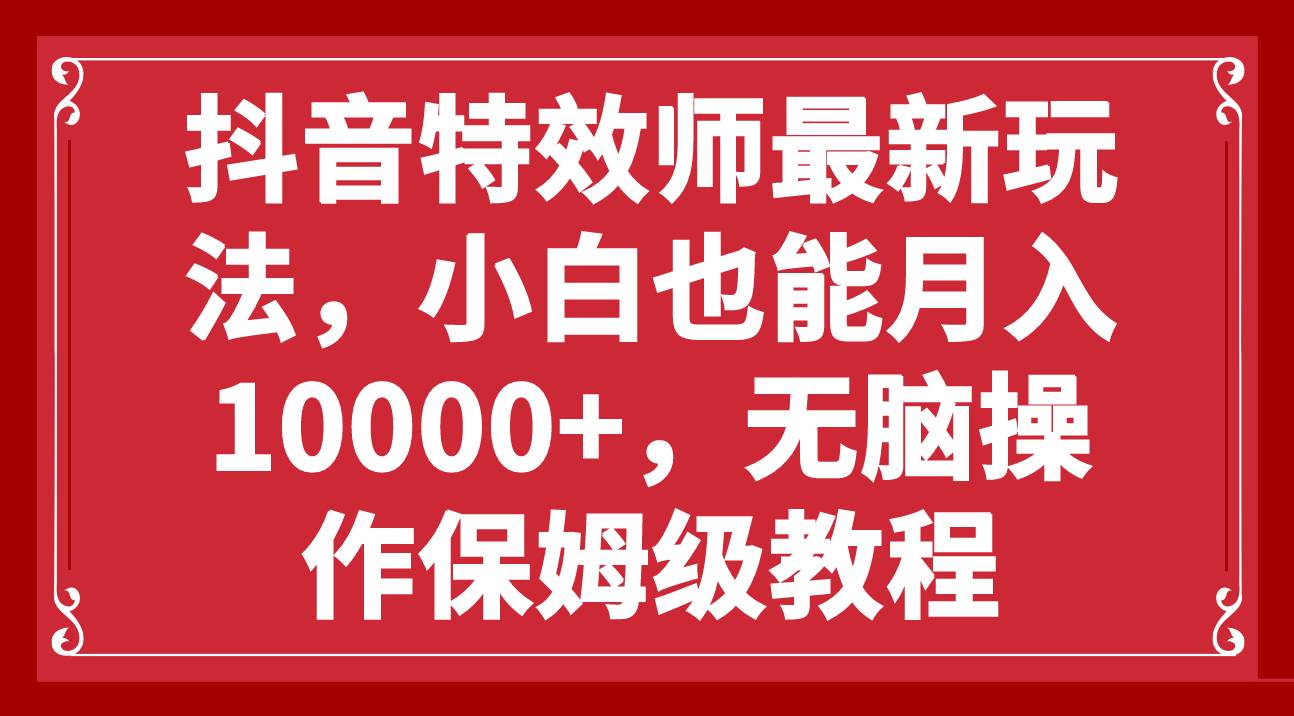 抖音特效师最新玩法，小白也能月入10000 ，无脑操作保姆级教程-58轻创项目库