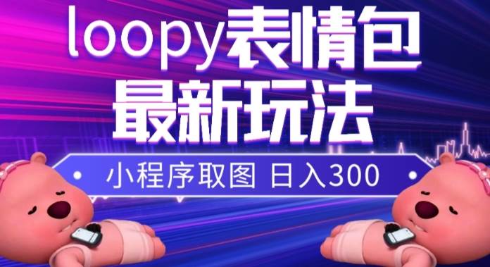 小狸猫loopy表情包小程序取图玩法，最新出的表情包素材-58轻创项目库