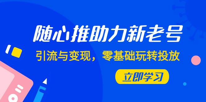 随心推-助力新老号，引流与变现，零基础玩转投放（7节课）-58轻创项目库